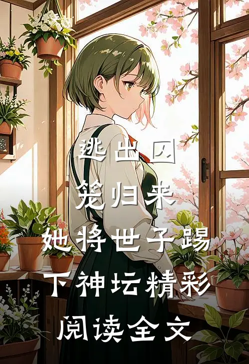 逃出囚笼归来，她将世子踢下神坛精彩阅读全文