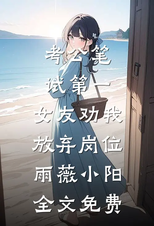 考公笔试第一，女友劝我放弃岗位雨薇小阳全文免费