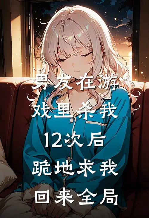男友在游戏里杀我12次后，跪地求我回来全局