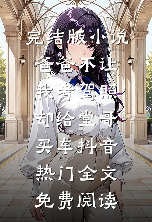 完结版小说爸爸不让我考驾照，却给堂哥买车抖音热门全文免费阅读