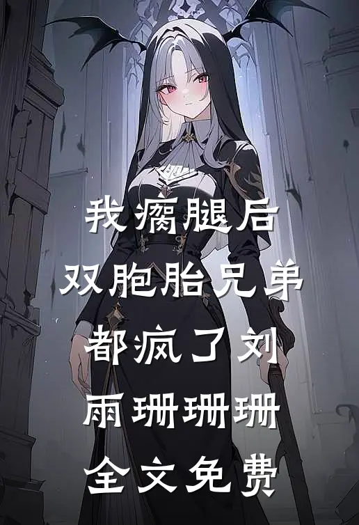 我瘸腿后，双胞胎兄弟都疯了刘雨珊珊珊全文免费