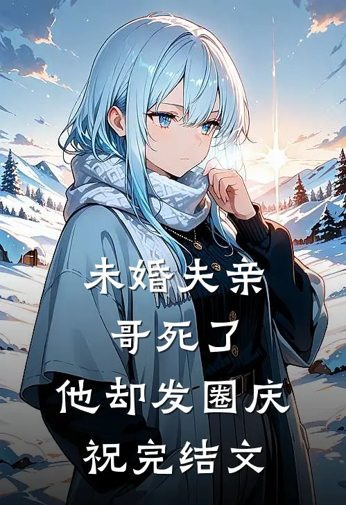 未婚夫亲哥死了，他却发圈庆祝完结文