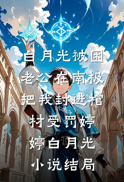 白月光被困，老公在南极把我封进棺材受罚婷婷白月光小说结局