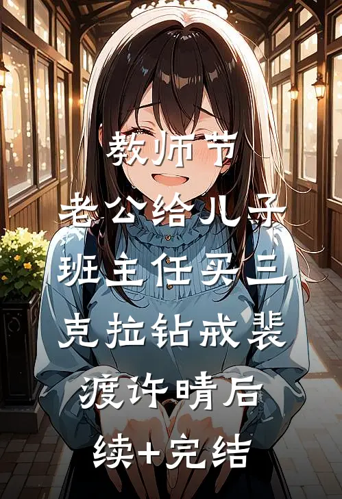 教师节，老公给儿子班主任买三克拉钻戒裴渡许晴后续+完结