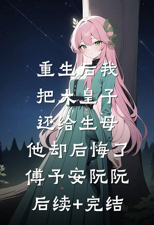 重生后我把大皇子还给生母，他却后悔了傅予安阮阮后续+完结
