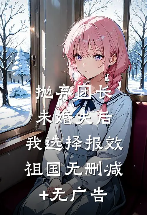 抛弃团长未婚夫后，我选择报效祖国无删减+无广告