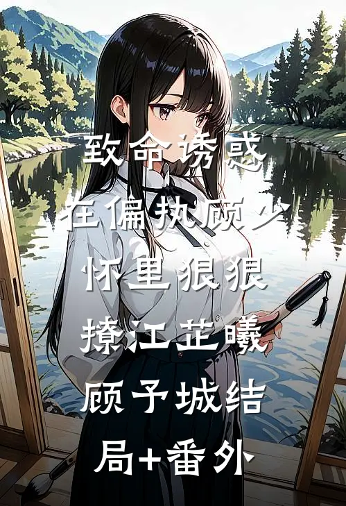 致命诱惑，在偏执顾少怀里狠狠撩江芷曦顾予城结局+番外