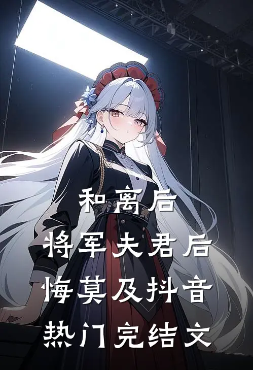 和离后，将军夫君后悔莫及抖音热门完结文