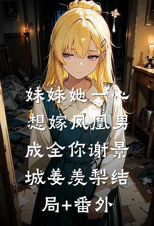 妹妹她一心想嫁凤凰男，成全你谢景城姜羡梨结局+番外