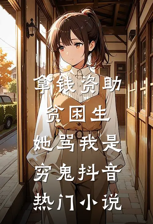 拿钱资助贫困生，她骂我是穷鬼抖音热门小说