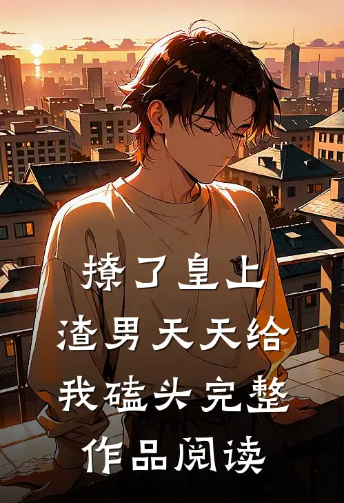 撩了皇上，渣男天天给我磕头完整作品阅读