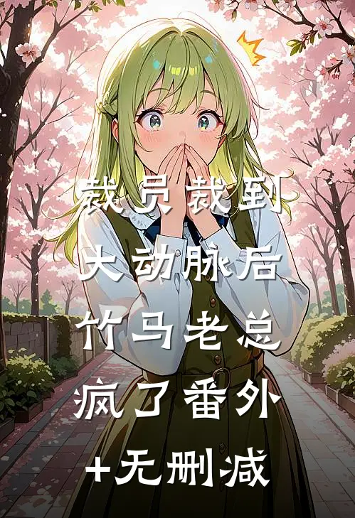 裁员裁到大动脉后，竹马老总疯了番外+无删减