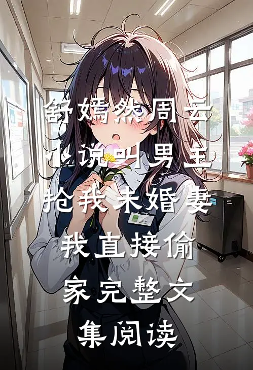 舒嫣然周云小说叫男主抢我未婚妻,我直接偷家完整文集阅读
