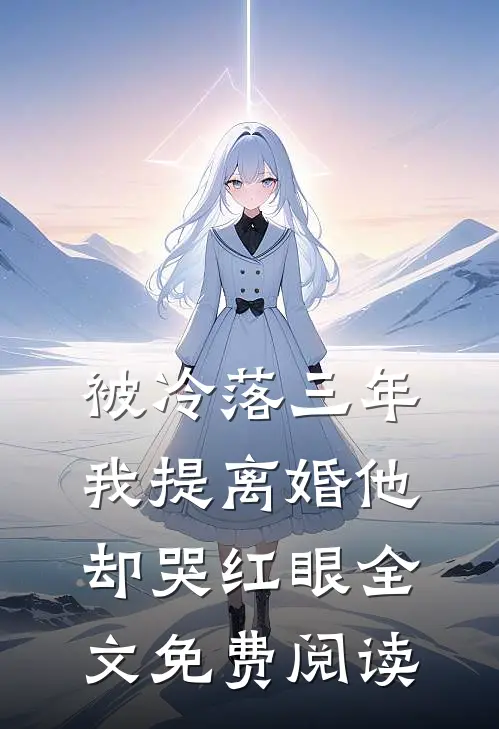 被冷落三年，我提离婚他却哭红眼全文免费阅读