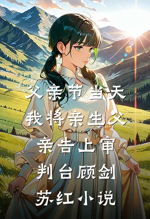 父亲节当天，我将亲生父亲告上审判台顾剑苏红小说
