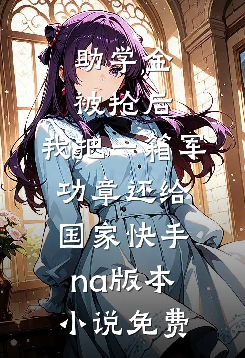 助学金被抢后，我把一箱军功章还给国家快手na版本小说免费