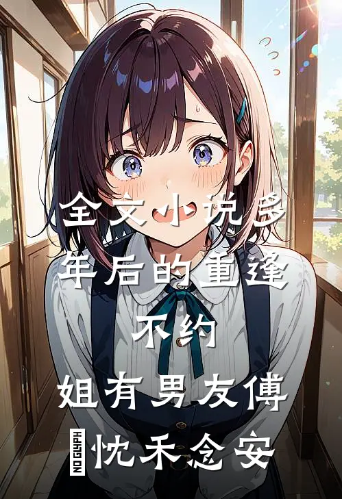 全文小说多年后的重逢，不约，姐有男友傅璟忱禾念安