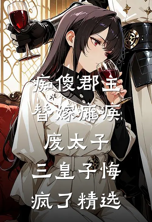 痴傻郡主替嫁瘫痪废太子，三皇子悔疯了精选