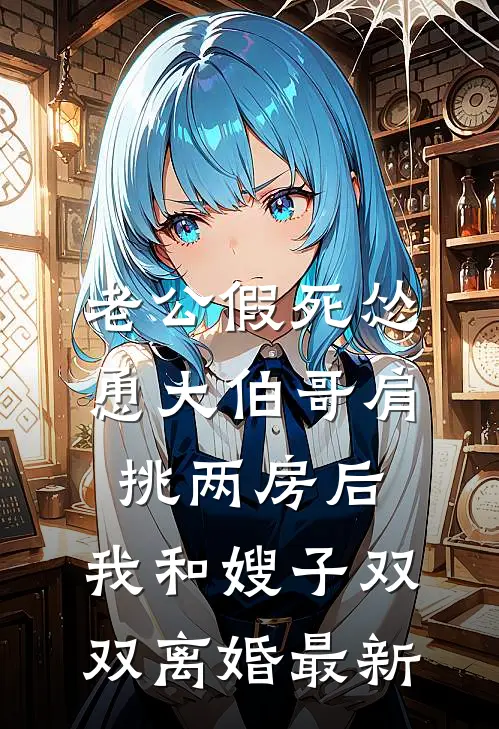 老公假死怂恿大伯哥肩挑两房后，我和嫂子双双离婚最新