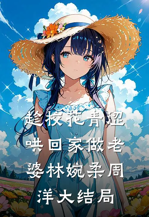 趁校花青涩，哄回家做老婆林婉柔周洋大结局