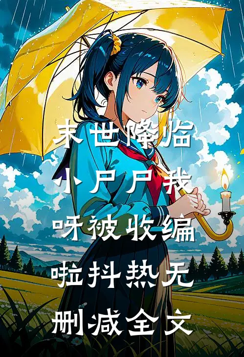 末世降临：小尸尸我呀被收编啦抖热无删减全文