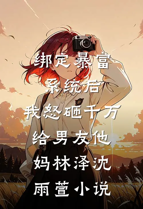 绑定暴富系统后，我怒砸千万给男友他妈林泽沈雨萱小说