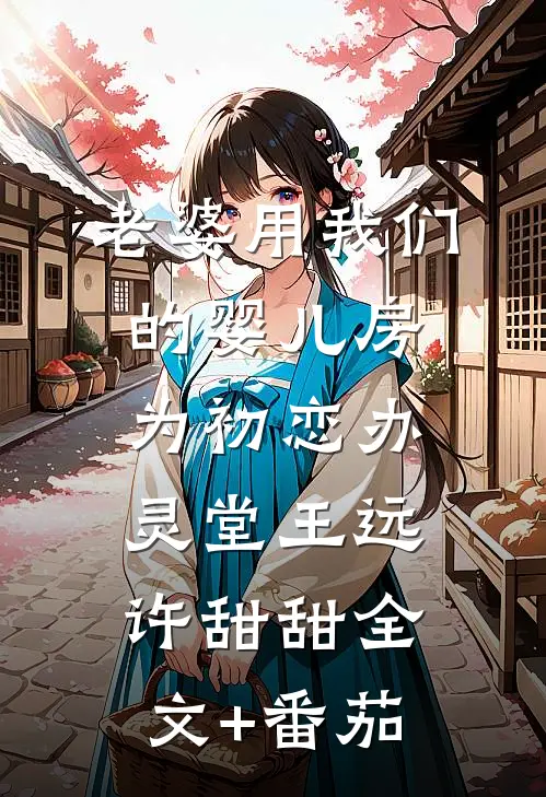 老婆用我们的婴儿房为初恋办灵堂王远许甜甜全文+番茄