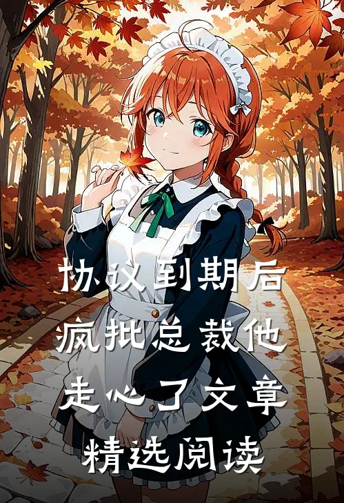 协议到期后，疯批总裁他走心了文章精选阅读