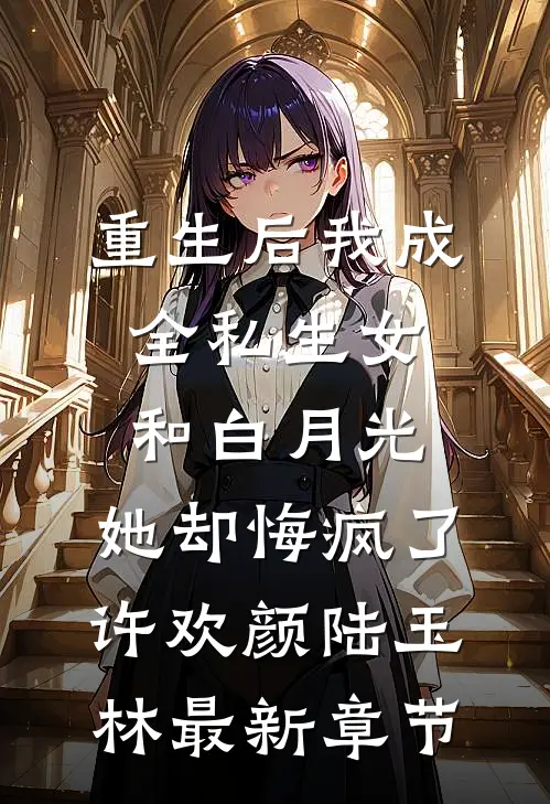 重生后我成全私生女和白月光，她却悔疯了许欢颜陆玉林最新章节