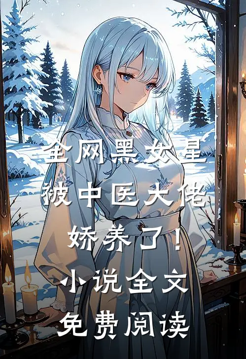 全网黑女星被中医大佬娇养了！小说全文免费阅读