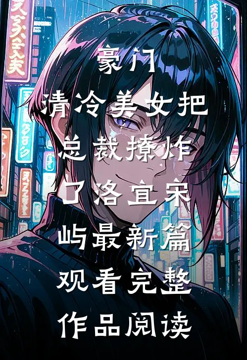豪门：清冷美女把总裁撩炸了洛宜宋屿最新篇观看完整作品阅读