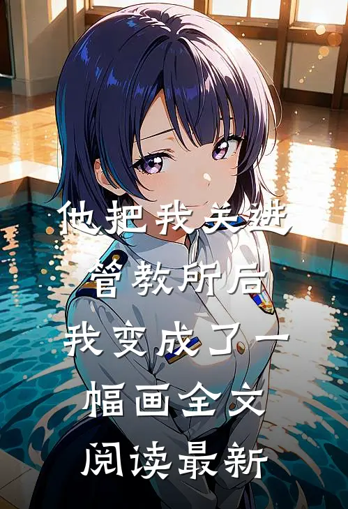 他把我关进管教所后，我变成了一幅画全文阅读最新