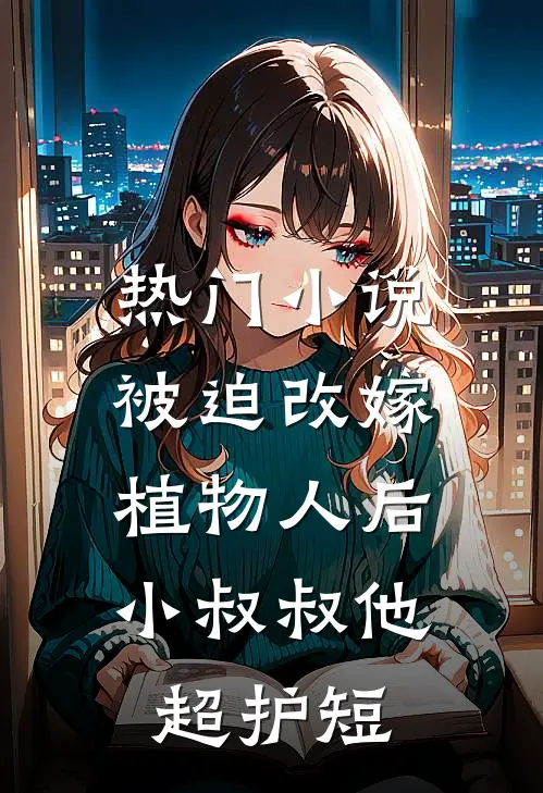 热门小说被迫改嫁植物人后，小叔叔他超护短