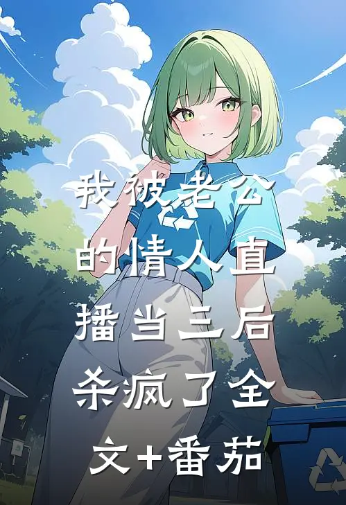 我被老公的情人直播当三后，杀疯了全文+番茄