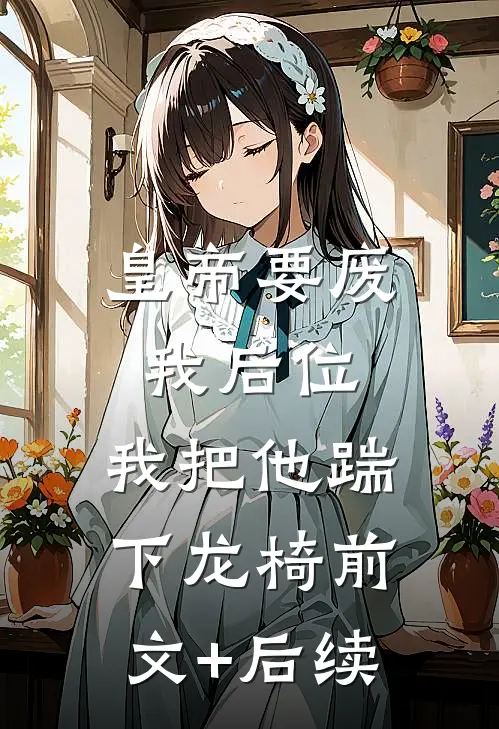 皇帝要废我后位，我把他踹下龙椅前文+后续