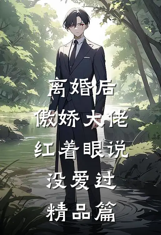 离婚后，傲娇大佬红着眼说没爱过精品篇