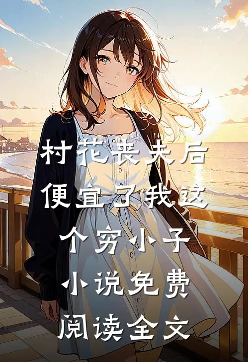 村花丧夫后，便宜了我这个穷小子小说免费阅读全文