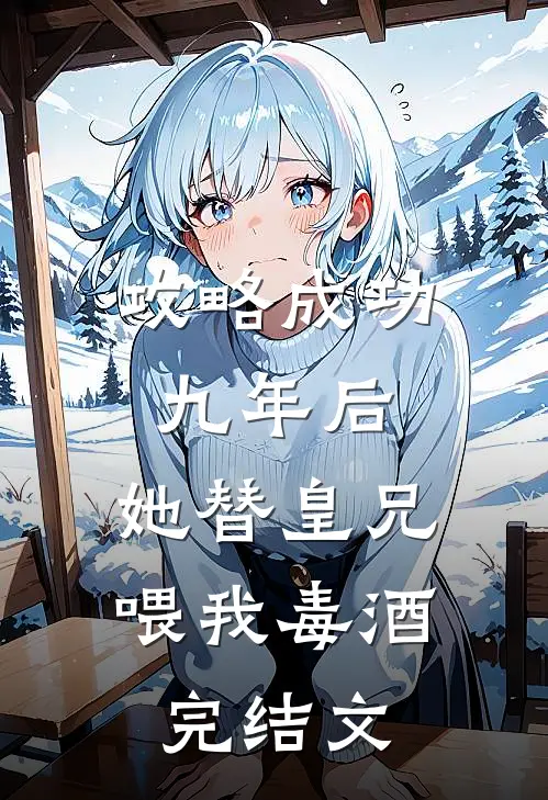 攻略成功九年后，她替皇兄喂我毒酒完结文