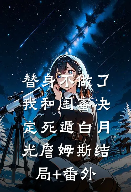 替身不做了，我和闺蜜决定死遁白月光詹姆斯结局+番外
