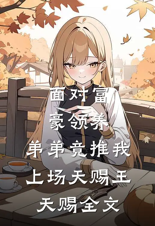 面对富豪领养，弟弟竟推我上场天赐王天赐全文