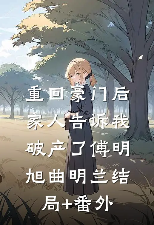 重回豪门后，家人告诉我破产了傅明旭曲明兰结局+番外