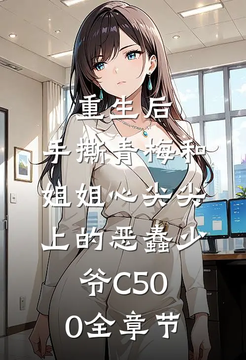 重生后，手撕青梅和姐姐心尖尖上的恶蠢少爷C500全章节