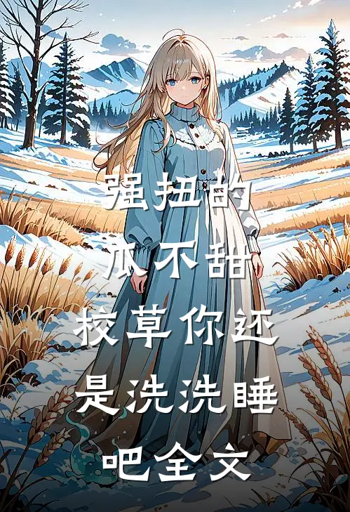 强扭的瓜不甜，校草你还是洗洗睡吧全文