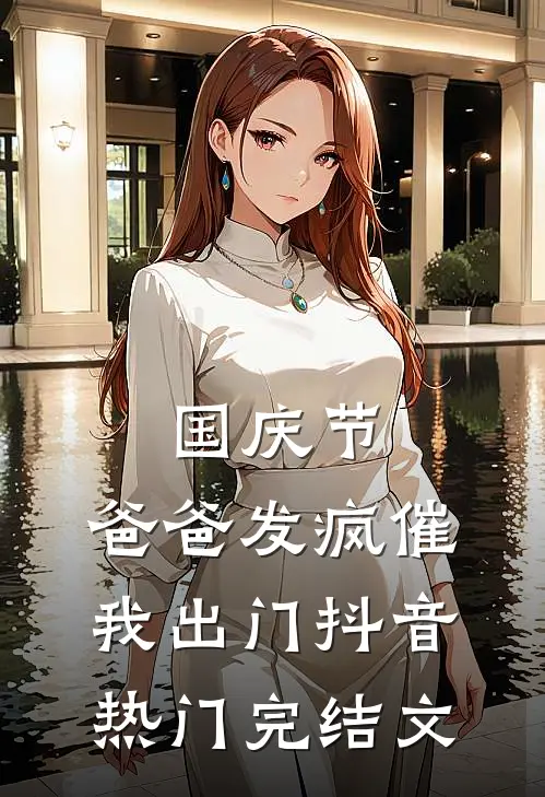 国庆节，爸爸发疯催我出门抖音热门完结文