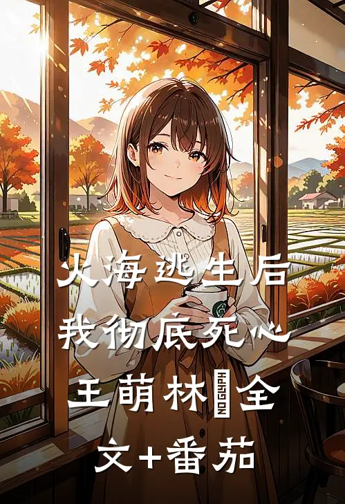 火海逃生后，我彻底死心王萌林雲全文+番茄