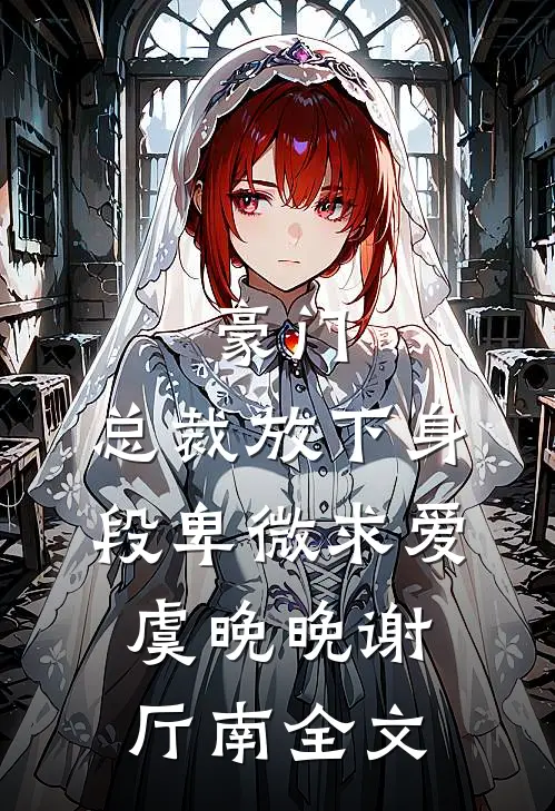 豪门：总裁放下身段卑微求爱虞晚晚谢厅南全文
