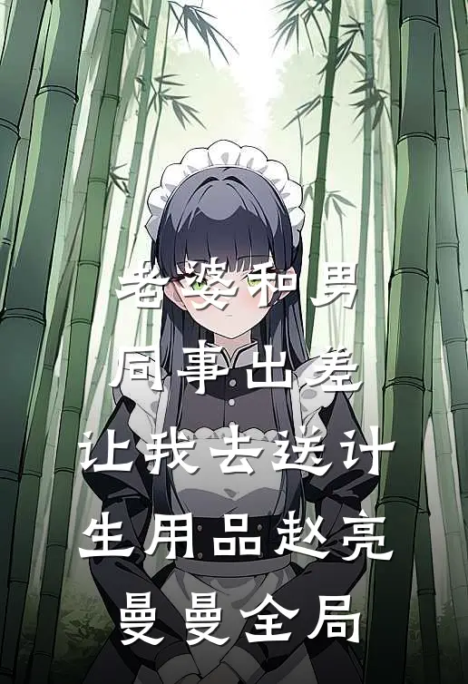 老婆和男同事出差，让我去送计生用品赵亮曼曼全局