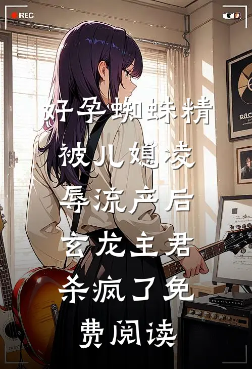 好孕蜘蛛精被儿媳凌辱流产后，玄龙主君杀疯了免费阅读