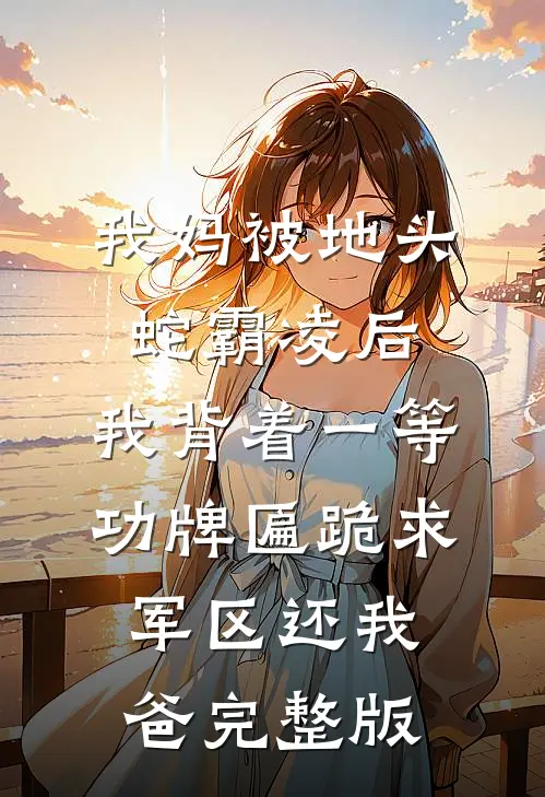 我妈被地头蛇霸凌后，我背着一等功牌匾跪求军区还我爸完整版