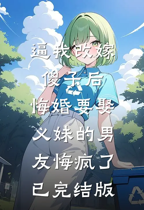 逼我改嫁傻子后，悔婚要娶义妹的男友悔疯了已完结版